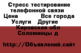 Стресс-тестирование телефонной связи › Цена ­ 1 000 - Все города Услуги » Другие   . Кировская обл.,Соломинцы д.